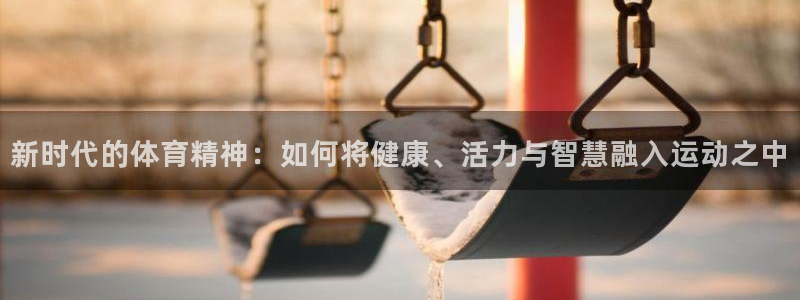 新时代的体育精神：如何将健康、活力与智慧融入运动之中